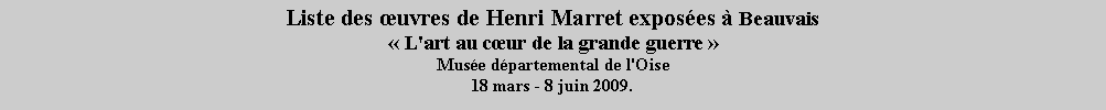 Zone de Texte: Liste des uvres de Henri Marret exposes  Beauvais  L'art au cur de la grande guerre 
Muse dpartemental de l'Oise
18 mars - 8 juin 2009.